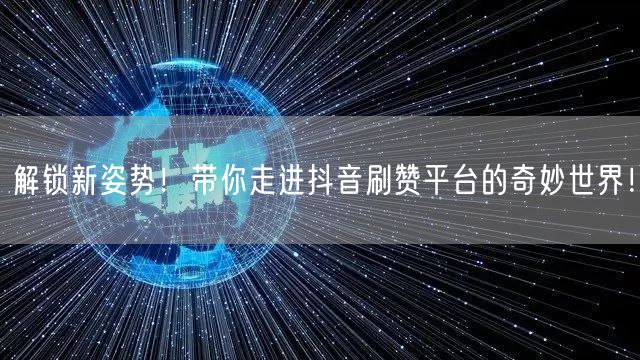 解锁新姿势!带你走进抖音刷赞平台的奇妙世界!