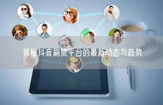 揭秘抖音刷赞平台的最新动态与趋势
