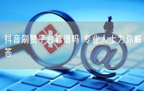 抖音刷赞平台靠谱吗 专业人士为你解答