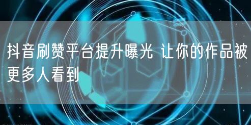 抖音刷赞平台提升曝光 让你的作品被更多人看到