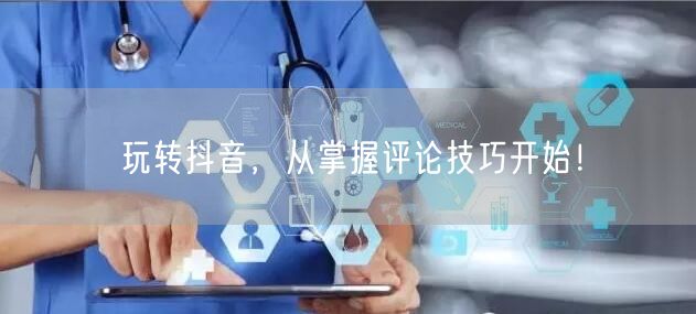 玩转抖音，从掌握评论技巧开始！