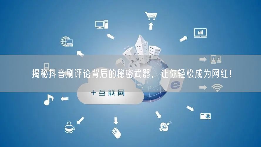 揭秘抖音刷评论背后的秘密武器，让你轻松成为网红！