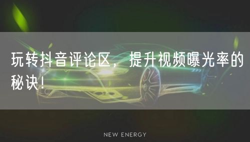 玩转抖音评论区，提升视频曝光率的秘诀！