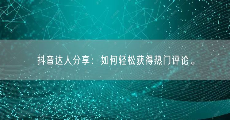 抖音达人分享：如何轻松获得热门评论。