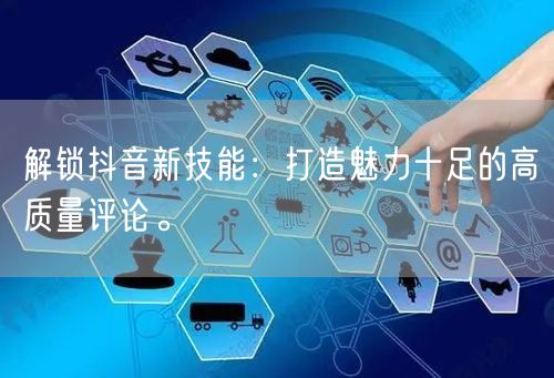 解锁抖音新技能：打造魅力十足的高质量评论。