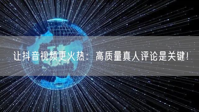 让抖音视频更火热：高质量真人评论是关键！