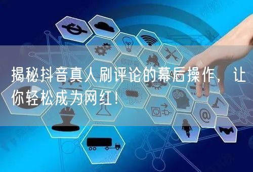 揭秘抖音真人刷评论的幕后操作，让你轻松成为网红！