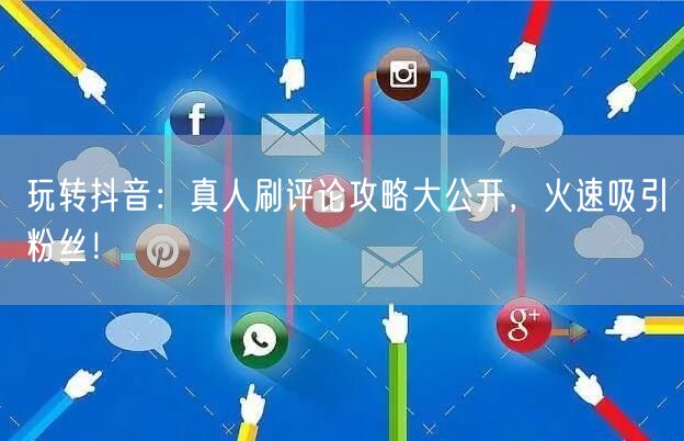 玩转抖音：真人刷评论攻略大公开，火速吸引粉丝！