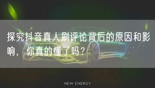 探究抖音真人刷评论背后的原因和影响，你真的懂了吗？