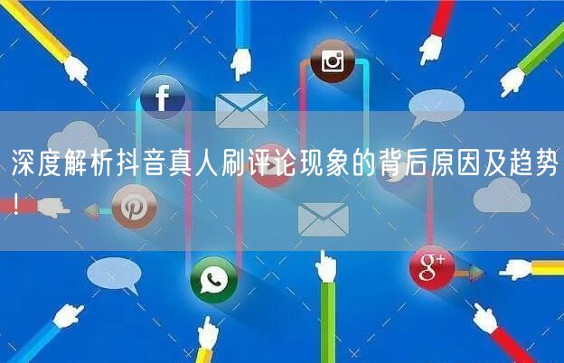 深度解析抖音真人刷评论现象的背后原因及趋势！