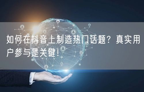 如何在抖音上制造热门话题？真实用户参与是关键！