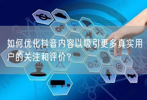 如何优化抖音内容以吸引更多真实用户的关注和评价？