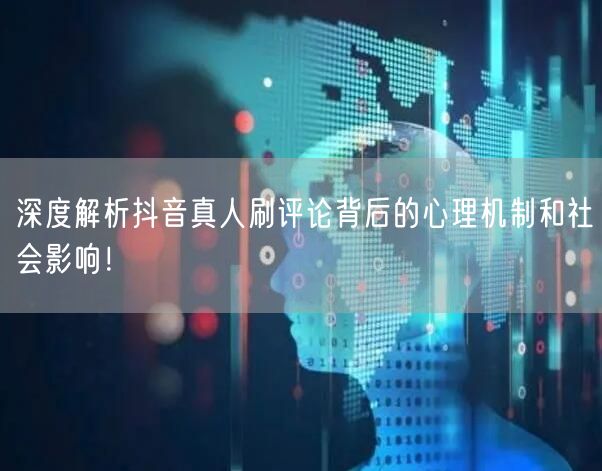 深度解析抖音真人刷评论背后的心理机制和社会影响！