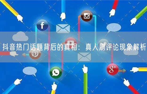 抖音热门话题背后的真相：真人刷评论现象解析