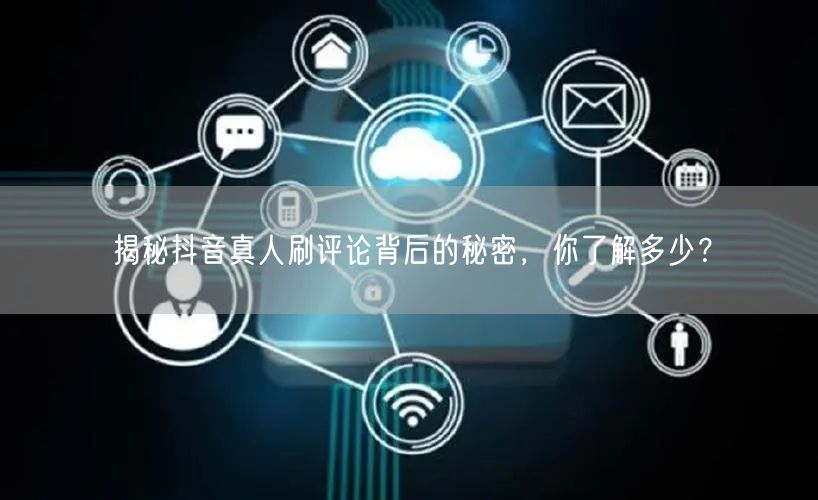 揭秘抖音真人刷评论背后的秘密，你了解多少？