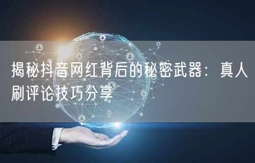 揭秘抖音网红背后的秘密武器：真人刷评论技巧分享