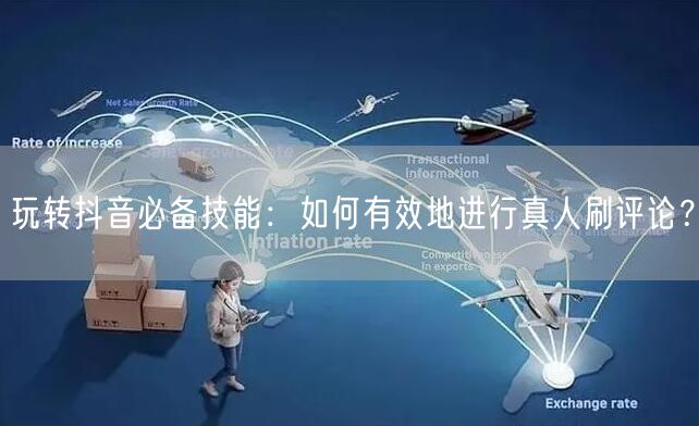 玩转抖音必备技能：如何有效地进行真人刷评论？