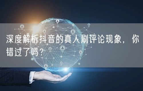 深度解析抖音的真人刷评论现象，你错过了吗？