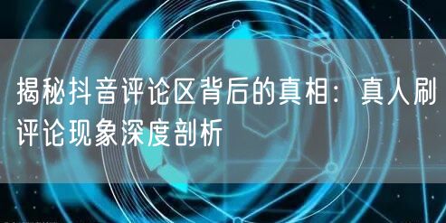 揭秘抖音评论区背后的真相：真人刷评论现象深度剖析
