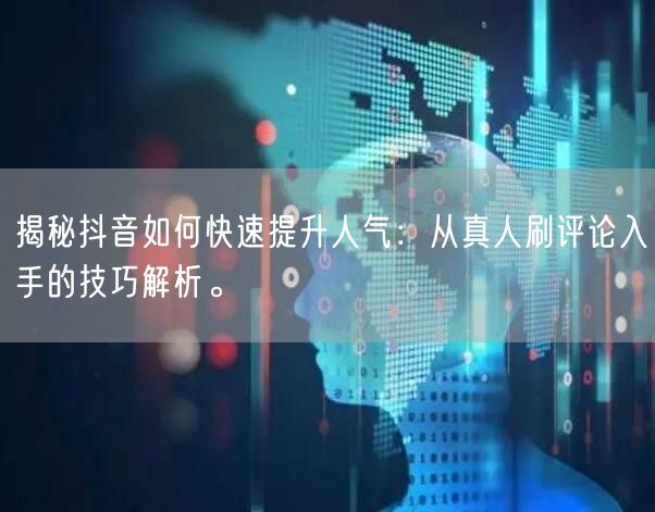 揭秘抖音如何快速提升人气：从真人刷评论入手的技巧解析。