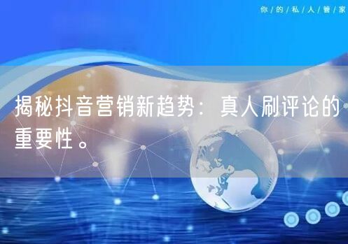 揭秘抖音营销新趋势：真人刷评论的重要性。