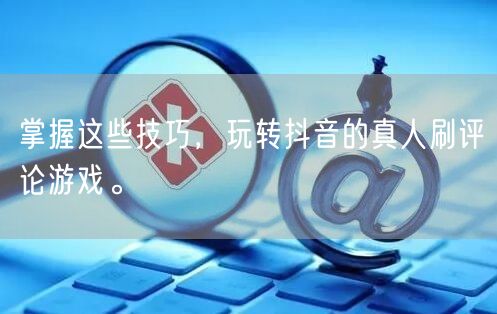 掌握这些技巧，玩转抖音的真人刷评论游戏。