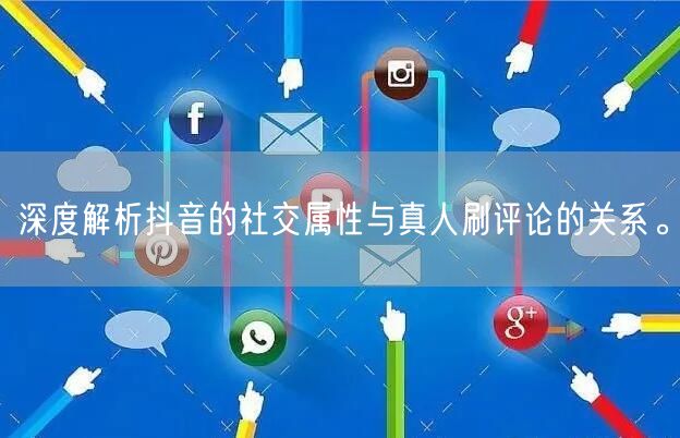 深度解析抖音的社交属性与真人刷评论的关系。