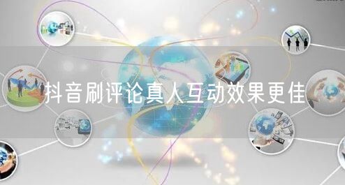 抖音刷评论真人互动效果更佳