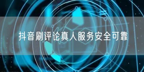 抖音刷评论真人服务安全可靠