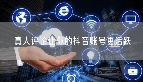 真人评论让你的抖音账号更活跃