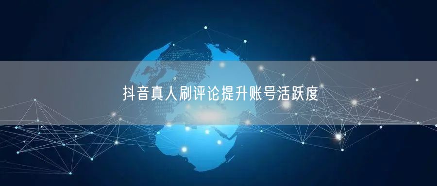 抖音真人刷评论提升账号活跃度