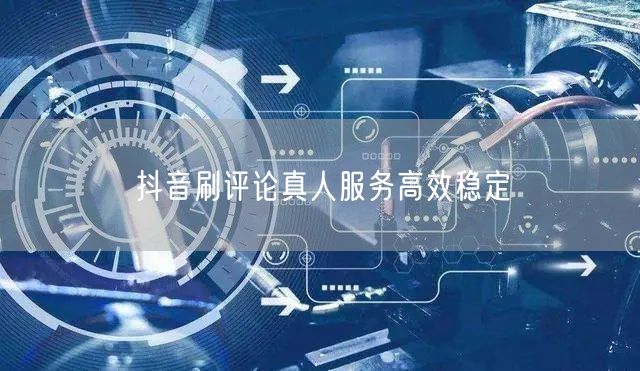 抖音刷评论真人服务高效稳定