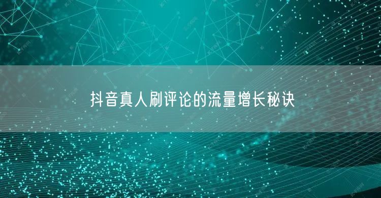抖音真人刷评论的流量增长秘诀