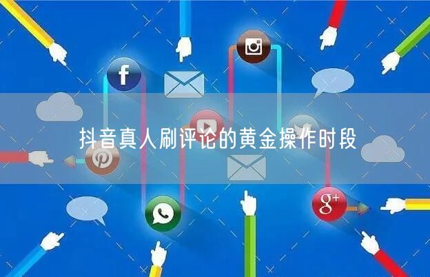 抖音真人刷评论的黄金操作时段