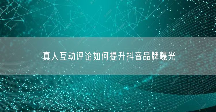 真人互动评论如何提升抖音品牌曝光