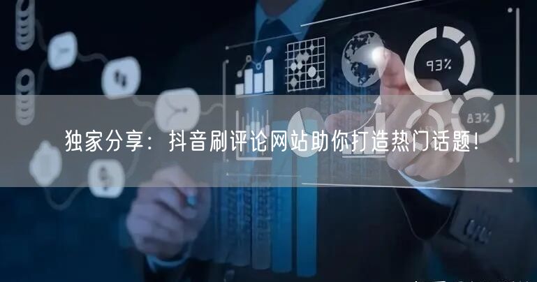 独家分享：抖音刷评论网站助你打造热门话题！
