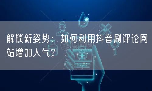 解锁新姿势：如何利用抖音刷评论网站增加人气？