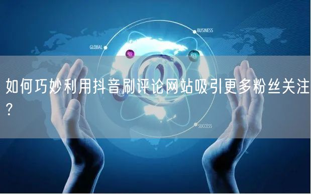如何巧妙利用抖音刷评论网站吸引更多粉丝关注？