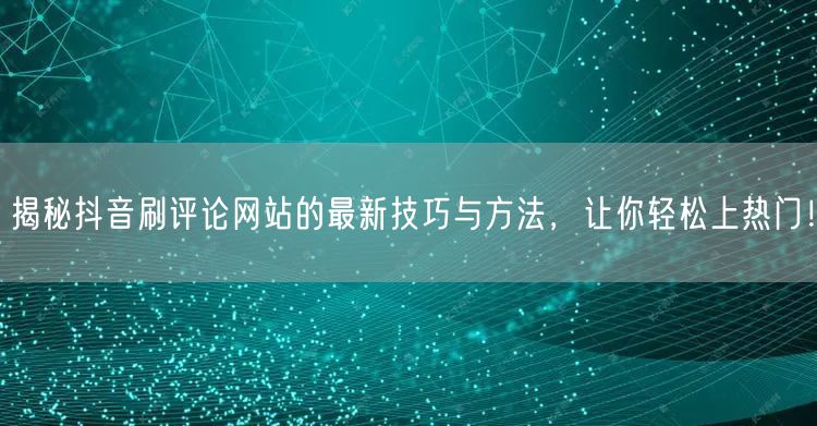 揭秘抖音刷评论网站的最新技巧与方法，让你轻松上热门！