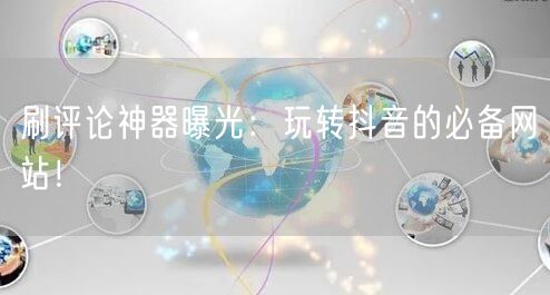 刷评论神器曝光：玩转抖音的必备网站！