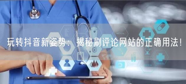 玩转抖音新姿势：揭秘刷评论网站的正确用法！