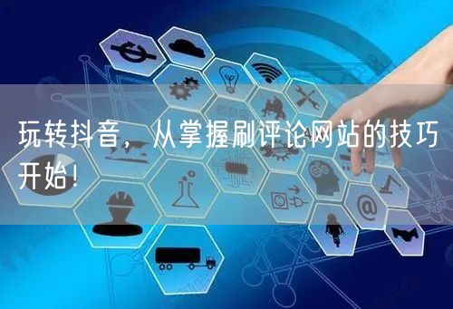 玩转抖音,从掌握刷评论网站的技巧开始!