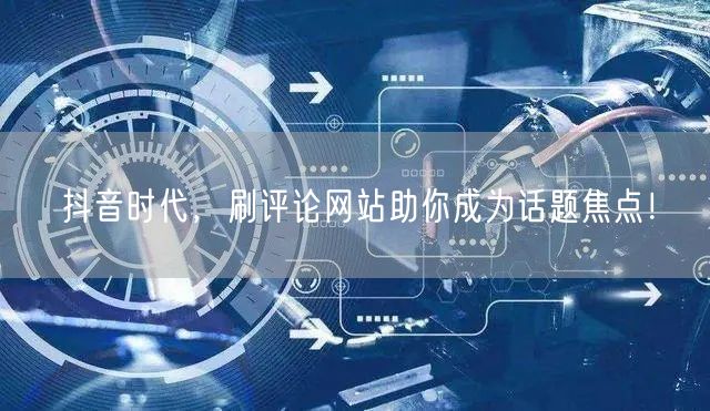 抖音时代，刷评论网站助你成为话题焦点！