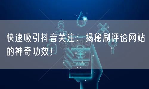 快速吸引抖音关注：揭秘刷评论网站的神奇功效！
