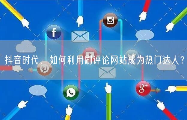 抖音时代，如何利用刷评论网站成为热门达人？