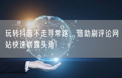 玩转抖音不走寻常路，借助刷评论网站快速崭露头角！