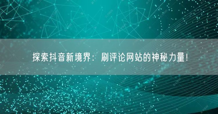 探索抖音新境界：刷评论网站的神秘力量！