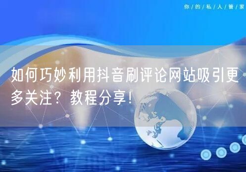 如何巧妙利用抖音刷评论网站吸引更多关注？教程分享！