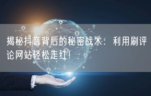 揭秘抖音背后的秘密战术：利用刷评论网站轻松走红！