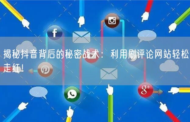 揭秘抖音背后的秘密战术：利用刷评论网站轻松走红！